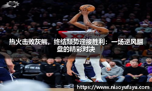 热火击败灰熊，终结颓势迎接胜利：一场逆风翻盘的精彩对决