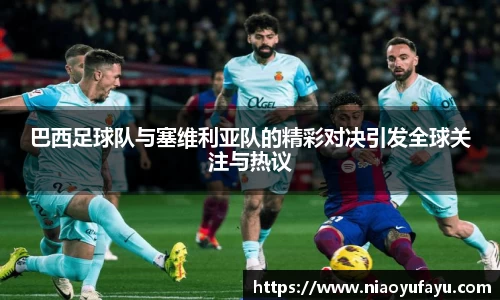 巴西足球队与塞维利亚队的精彩对决引发全球关注与热议