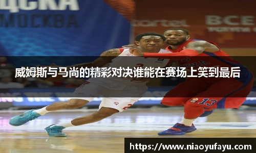 威姆斯与马尚的精彩对决谁能在赛场上笑到最后