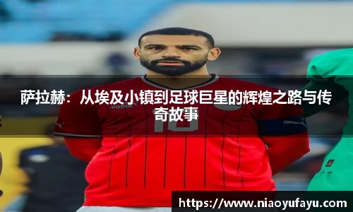 萨拉赫：从埃及小镇到足球巨星的辉煌之路与传奇故事