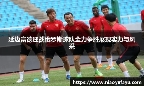 延边富德迎战俄罗斯球队全力争胜展现实力与风采