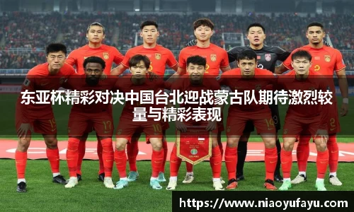 东亚杯精彩对决中国台北迎战蒙古队期待激烈较量与精彩表现