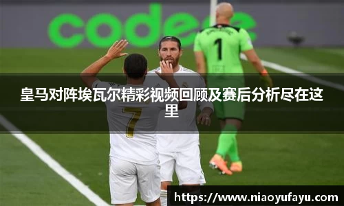 皇马对阵埃瓦尔精彩视频回顾及赛后分析尽在这里