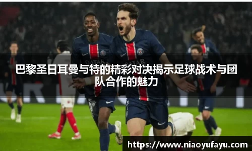 巴黎圣日耳曼与特的精彩对决揭示足球战术与团队合作的魅力