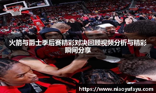 火箭与爵士季后赛精彩对决回顾视频分析与精彩瞬间分享