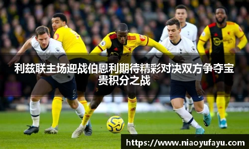 利兹联主场迎战伯恩利期待精彩对决双方争夺宝贵积分之战