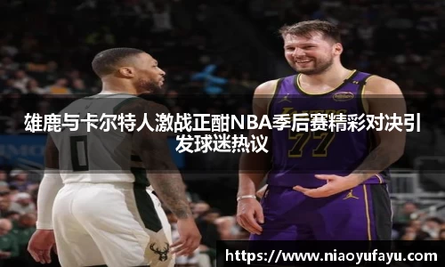 雄鹿与卡尔特人激战正酣NBA季后赛精彩对决引发球迷热议