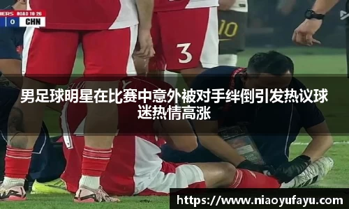 男足球明星在比赛中意外被对手绊倒引发热议球迷热情高涨