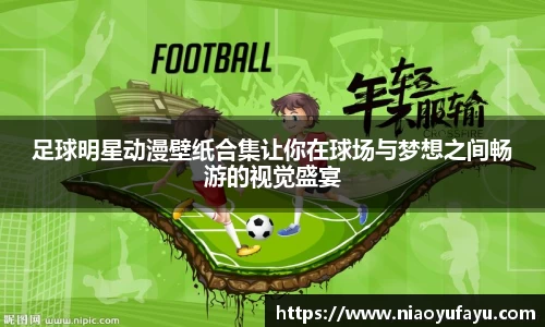 足球明星动漫壁纸合集让你在球场与梦想之间畅游的视觉盛宴